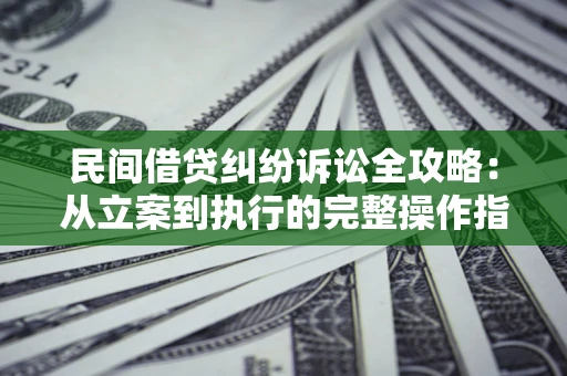 武汉民间借贷纠纷诉讼全攻略：从立案到执行的完整操作指南
