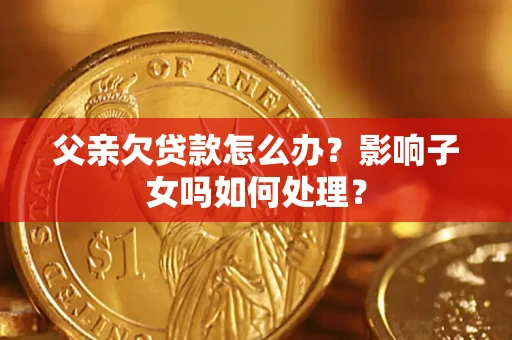 武汉父亲欠贷款怎么办？影响子女吗如何处理？