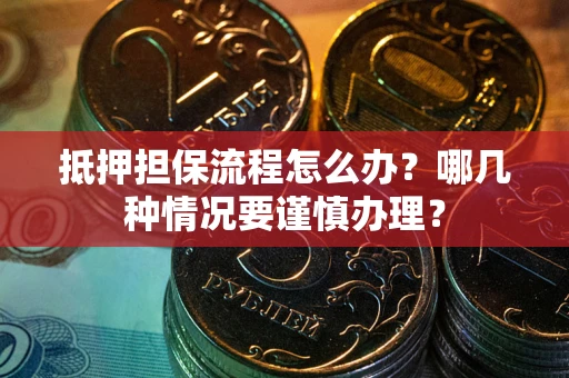 武汉抵押担保流程怎么办？哪几种情况要谨慎办理？