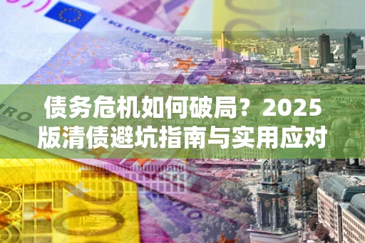 武汉债务危机如何破局？2025版清债避坑指南与实用应对策略