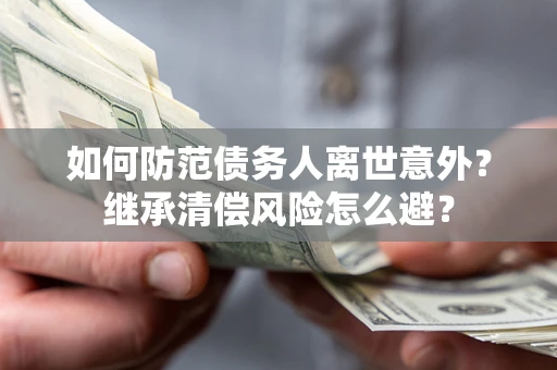 武汉如何防范债务人离世意外？继承清偿风险怎么避？