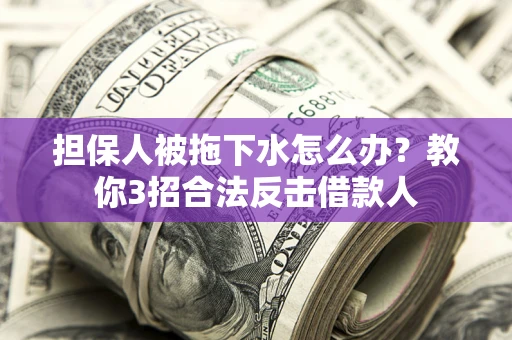 武汉担保人被拖下水怎么办？教你3招合法反击借款人
