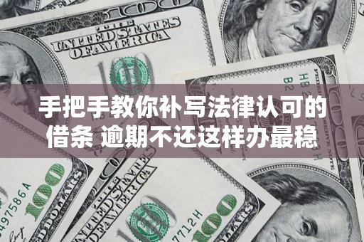 武汉手把手教你补写法律认可的借条 逾期不还这样办最稳妥