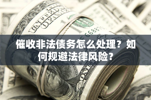 武汉催收非法债务怎么处理？如何规避法律风险？