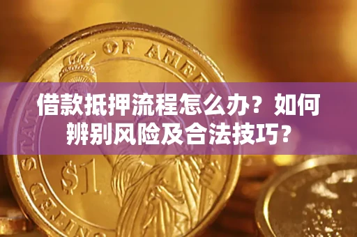 武汉借款抵押流程怎么办？如何辨别风险及合法技巧？