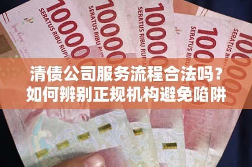 武汉清债公司服务流程合法吗？如何辨别正规机构避免陷阱？