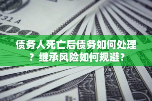 武汉债务人死亡后债务如何处理？继承风险如何规避？
