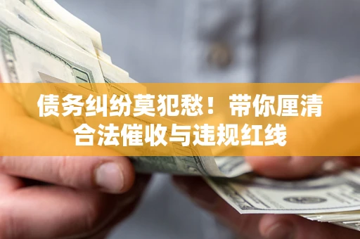 武汉债务纠纷莫犯愁！带你厘清合法催收与违规红线
