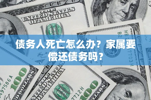 武汉债务人死亡怎么办？家属要偿还债务吗？