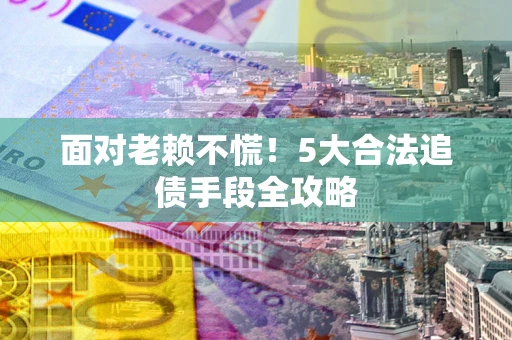 武汉面对老赖不慌！5大合法追债手段全攻略
