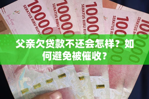 武汉父亲欠贷款不还会怎样？如何避免被催收？