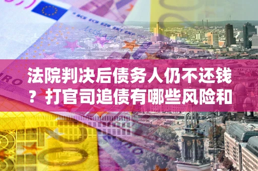 武汉法院判决后债务人仍不还钱？打官司追债有哪些风险和技巧？