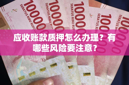 武汉应收账款质押怎么办理？有哪些风险要注意？