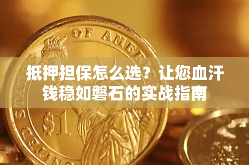 武汉抵押担保怎么选？让您血汗钱稳如磐石的实战指南