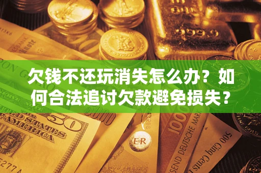 武汉欠钱不还玩消失怎么办？如何合法追讨欠款避免损失？