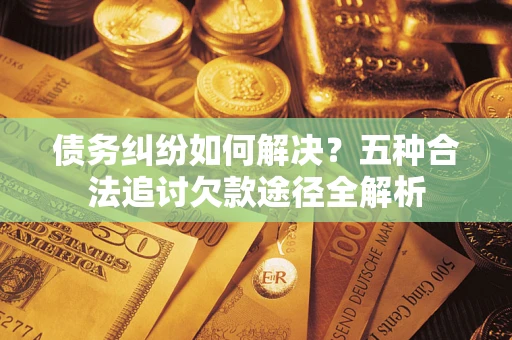 武汉债务纠纷如何解决？五种合法追讨欠款途径全解析
