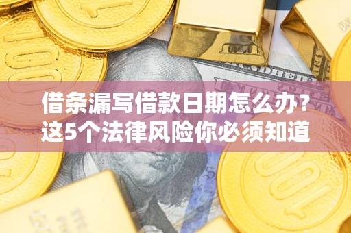 武汉借条漏写借款日期怎么办？这5个法律风险你必须知道