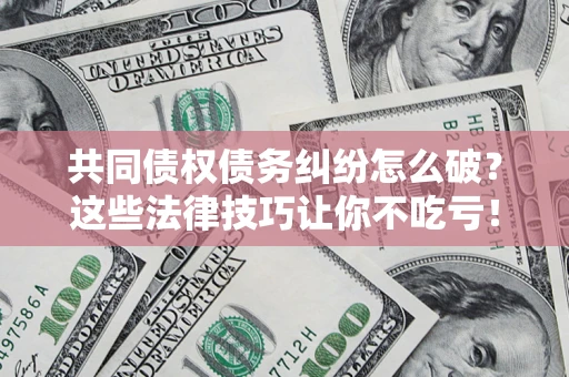 武汉共同债权债务纠纷怎么破？这些法律技巧让你不吃亏！