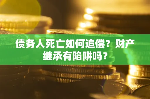 武汉债务人死亡如何追偿？财产继承有陷阱吗？