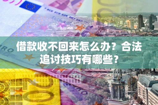 武汉借款收不回来怎么办？合法追讨技巧有哪些？