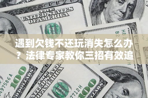 武汉遇到欠钱不还玩消失怎么办？法律专家教你三招有效追债！