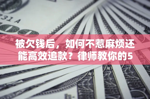 武汉被欠钱后，如何不惹麻烦还能高效追款？律师教你的5步合法讨债法