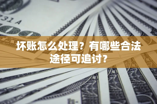 武汉坏账怎么处理？有哪些合法途径可追讨？
