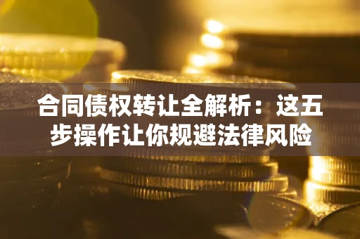 武汉合同债权转让全解析：这五步操作让你规避法律风险