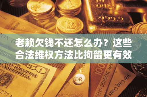 武汉老赖欠钱不还怎么办？这些合法维权方法比拘留更有效