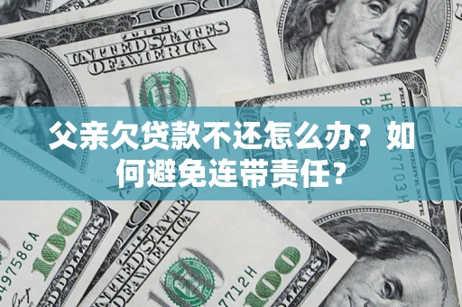 武汉父亲欠贷款不还怎么办？如何避免连带责任？