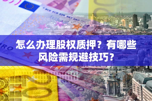 武汉怎么办理股权质押？有哪些风险需规避技巧？