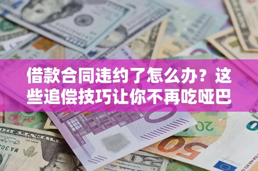 武汉借款合同违约了怎么办？这些追偿技巧让你不再吃哑巴亏