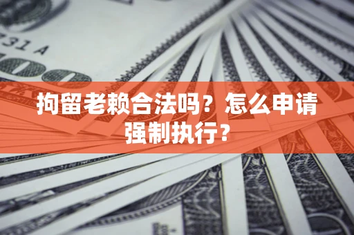 武汉拘留老赖合法吗？怎么申请强制执行？