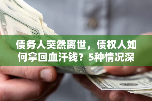 武汉债务人突然离世，债权人如何拿回血汗钱？5种情况深度解析