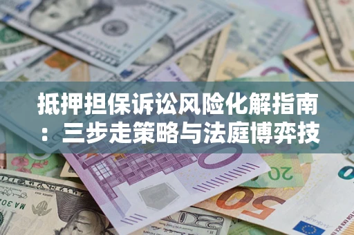 武汉抵押担保诉讼风险化解指南：三步走策略与法庭博弈技巧