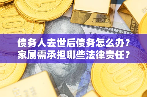 武汉债务人去世后债务怎么办？家属需承担哪些法律责任？