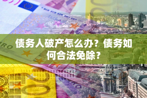 武汉债务人破产怎么办？债务如何合法免除？