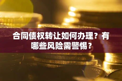 武汉合同债权转让如何办理？有哪些风险需警惕？