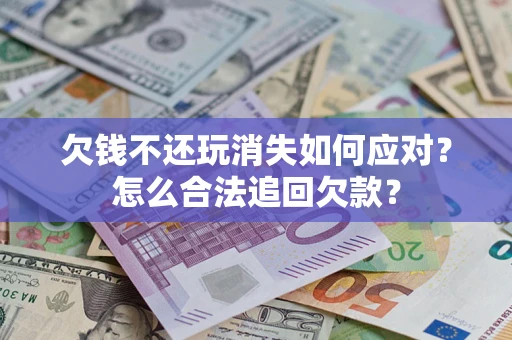 武汉欠钱不还玩消失如何应对？怎么合法追回欠款？