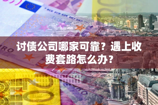 武汉讨债公司哪家可靠？遇上收费套路怎么办？