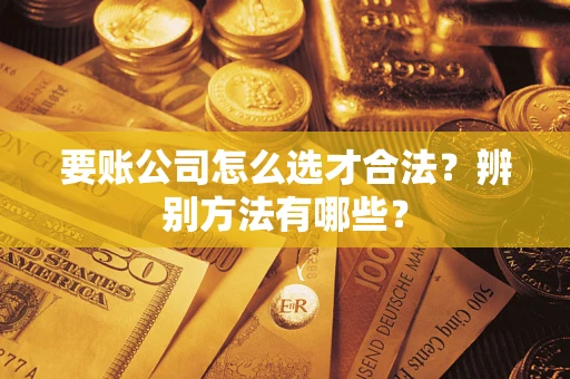 武汉要账公司怎么选才合法？辨别方法有哪些？