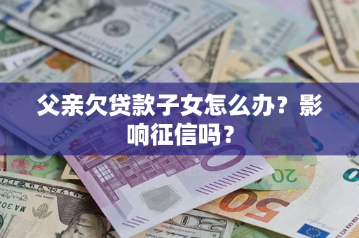 武汉父亲欠贷款子女怎么办？影响征信吗？
