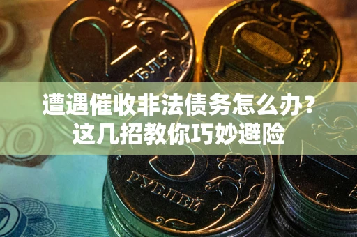 武汉遭遇催收非法债务怎么办？这几招教你巧妙避险