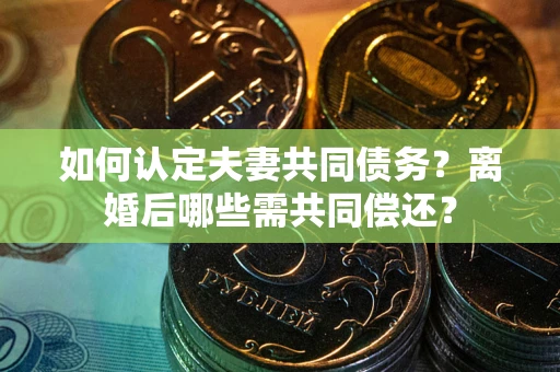 武汉如何认定夫妻共同债务？离婚后哪些需共同偿还？