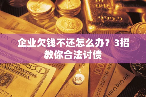 武汉企业欠钱不还怎么办？3招教你合法讨债