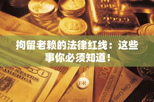 武汉拘留老赖的法律红线：这些事你必须知道！