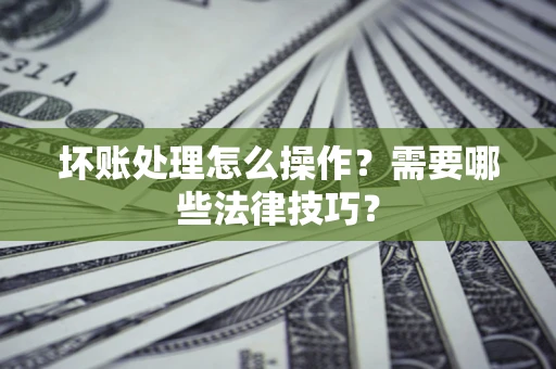 武汉坏账处理怎么操作？需要哪些法律技巧？