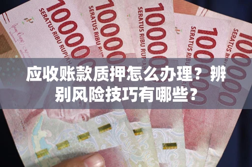 武汉应收账款质押怎么办理？辨别风险技巧有哪些？