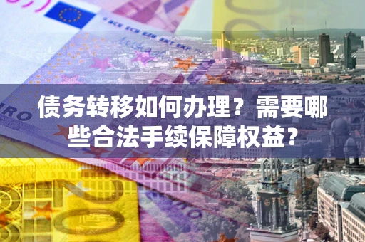武汉债务转移如何办理？需要哪些合法手续保障权益？
