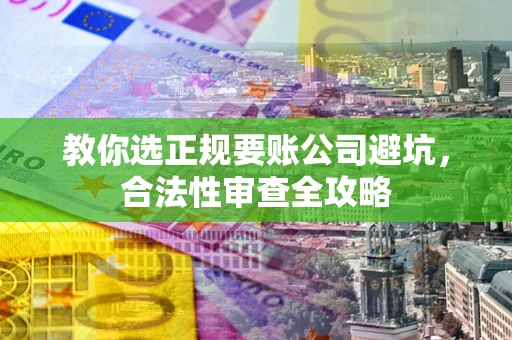 武汉教你选正规要账公司避坑，合法性审查全攻略